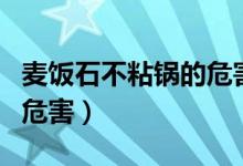 麦饭石不粘锅的危害是什么（麦饭石不粘锅的危害）