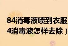 84消毒液喷到衣服上如何处理（衣服上染上84消毒液怎样去除）