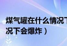 煤气罐在什么情况下会爆炸（煤气罐在什么情况下会爆炸）