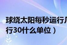 球绕太阳每秒运行几千米（地球绕太阳每秒运行30什么单位）