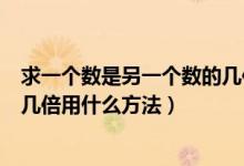 求一个数是另一个数的几倍应用题（求一个数是另一个数的几倍用什么方法）