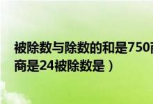 被除数与除数的和是750商是24（被除数与除数的和是750商是24被除数是）