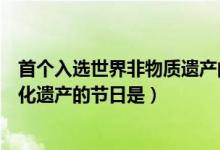 首个入选世界非物质遗产的节日是（中国首个入选世界非文化遗产的节日是）