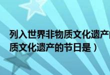 列入世界非物质文化遗产的节日有（中国首个入选世界非物质文化遗产的节日是）