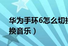 华为手环6怎么切换音乐（华为手环6怎么切换音乐）