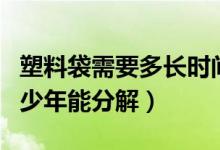 塑料袋需要多长时间能够分解（塑料袋需要多少年能分解）