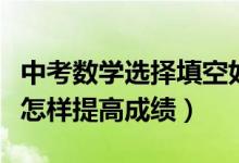 中考数学选择填空如何提高正确率（中考数学怎样提高成绩）