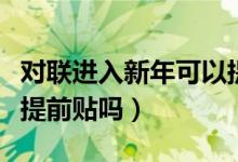 对联进入新年可以提前贴吗（过年贴春联可以提前贴吗）