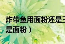 炸带鱼用面粉还是玉米淀粉（炸带鱼用淀粉还是面粉）