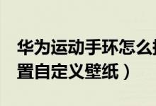 华为运动手环怎么换壁纸（华为手环6怎么设置自定义壁纸）