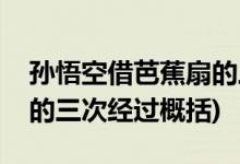 孙悟空借芭蕉扇的三次经过(孙悟空借芭蕉扇的三次经过概括)