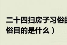 二十四扫房子习俗的目的（二十四扫房子的习俗目的是什么）