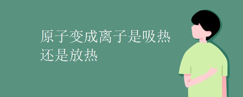 原子变成离子是吸热还是放热