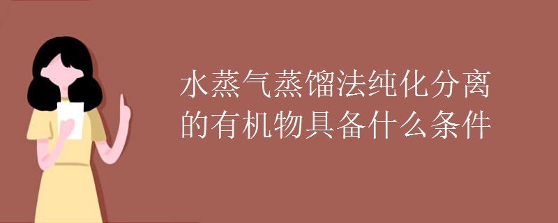 水蒸气蒸馏法纯化分离的有机物具备什么条件