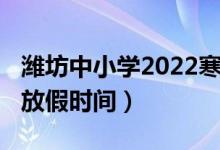 潍坊中小学2022寒假（2022潍坊中小学寒假放假时间）