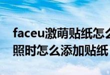 faceu激萌贴纸怎么关闭美颜（Faceu激萌拍照时怎么添加贴纸）