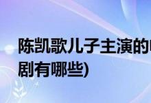 陈凯歌儿子主演的电视剧(陈飞宇主演的电视剧有哪些)