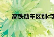 高铁动车区别c字头（高铁动车区别）