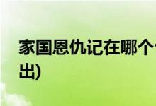 家国恩仇记在哪个台播(家国恩仇记在哪里播出)