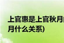 上官惠是上官秋月的什么人(上官惠和上官秋月什么关系)