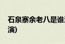 石泉寨余老八是谁演的(石泉寨余老八由谁饰演)