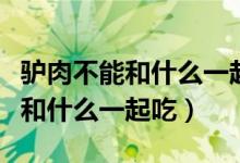 驴肉不能和什么一起吃一斤多少钱（驴肉不能和什么一起吃）