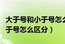 大于号和小于号怎么区分一年级（大于号和小于号怎么区分）