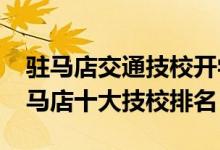 驻马店交通技校开学需要军训吗（2022年驻马店十大技校排名）