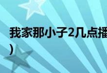 我家那小子2几点播出(我家那小子二更新时间)