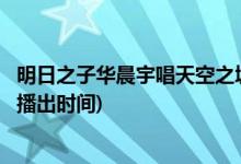 明日之子华晨宇唱天空之城是哪一期(华晨宇唱天空之城节目播出时间)