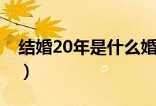 结婚20年是什么婚寓意（结婚20年是什么婚）