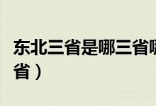 东北三省是哪三省哪里好玩（东北三省是哪三省）