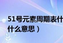 51号元素周期表什么意思（51号元素周期表什么意思）