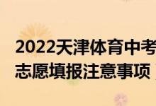 2022天津体育中考分数标准（2022天津中考志愿填报注意事项）