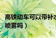 高铁动车可以带补水喷雾吗（高铁可以带补水喷雾吗）