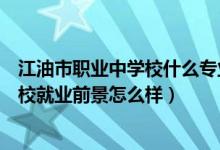 江油市职业中学校什么专业比较多（四川省江油市职业中学校就业前景怎么样）