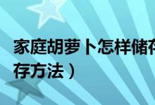 家庭胡萝卜怎样储存最好（家庭胡萝卜最佳储存方法）