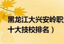 黑龙江大兴安岭职业学校（2022年大兴安岭十大技校排名）