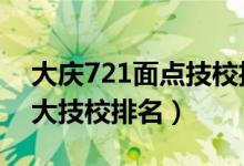 大庆721面点技校招生电话（2022年大庆十大技校排名）