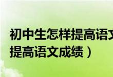 初中生怎样提高语文成绩的方法（初中生怎样提高语文成绩）