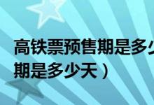 高铁票预售期是多少天几点开售（高铁票预售期是多少天）