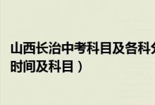 山西长治中考科目及各科分数（2022山西省长治市中考考试时间及科目）