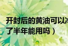 开封后的黄油可以冷藏多久（开封的黄油冷藏了半年能用吗）