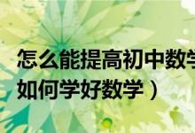 怎么能提高初中数学成绩具体方法（中考学生如何学好数学）