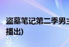 盗墓笔记第二季男主是谁(盗墓笔记2什么时候播出)