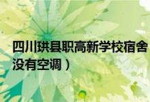 四川珙县职高新学校宿舍（四川省珙县职业技术学校宿舍有没有空调）