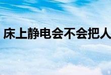 床上静电会不会把人电死（静电能电死人吗）