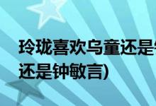 玲珑喜欢乌童还是钟敏言(玲珑到底喜欢乌童还是钟敏言)