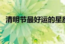 清明节最好运的星座（清明节是什么星座）