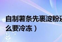 自制薯条先裹淀粉还是先冷冻（自制薯条为什么要冷冻）